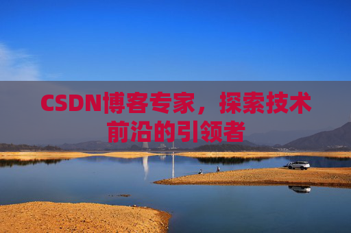 CSDN博客专家，探索技术前沿的引领者